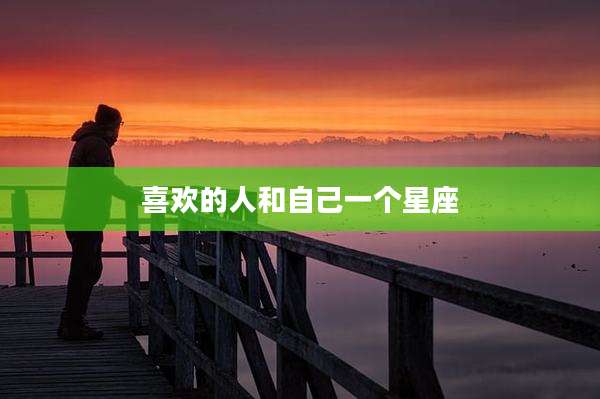 喜欢的人和自己一个星座