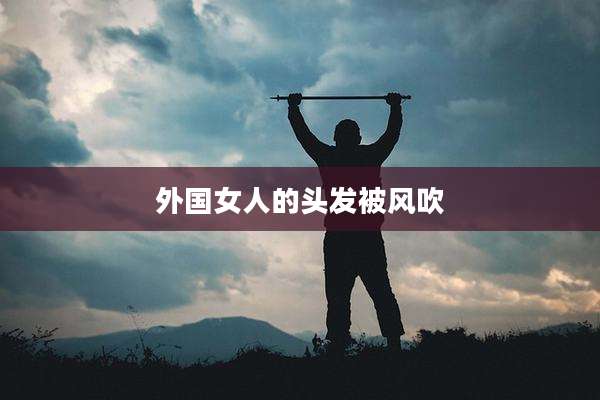 外国女人的头发被风吹