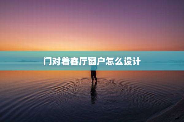 门对着客厅窗户怎么设计