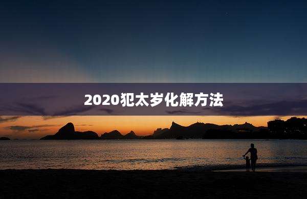 2020犯太岁化解方法