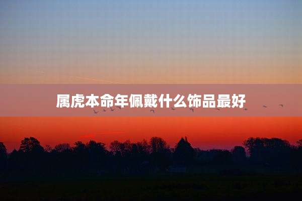 属虎本命年佩戴什么饰品最好