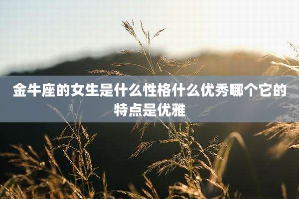 金牛座的女生是什么性格什么优秀哪个它的特点是优雅