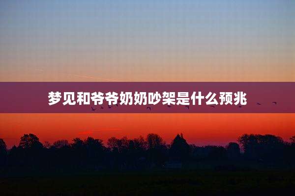 梦见和爷爷奶奶吵架是什么预兆