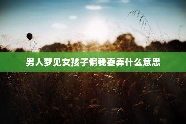 男人梦见女孩子偏我耍弄什么意思