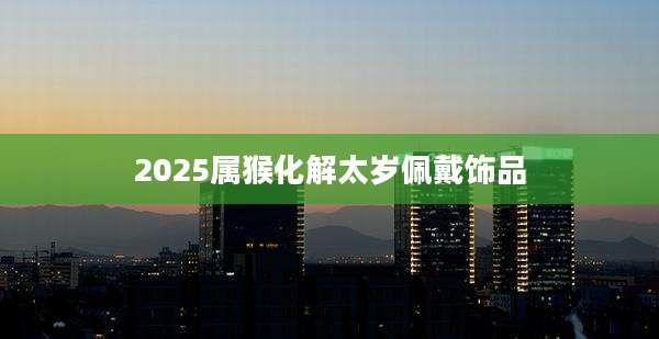 2025属猴化解太岁佩戴饰品