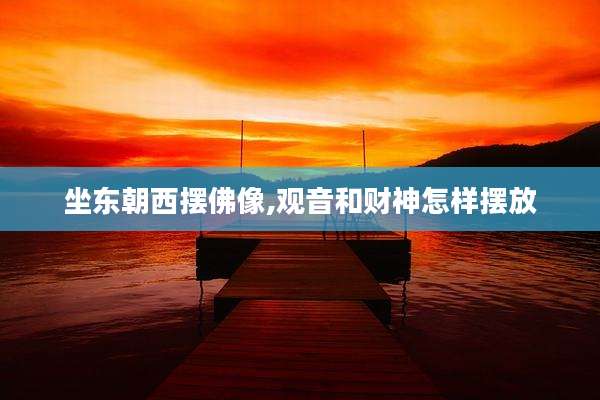 坐东朝西摆佛像,观音和财神怎样摆放