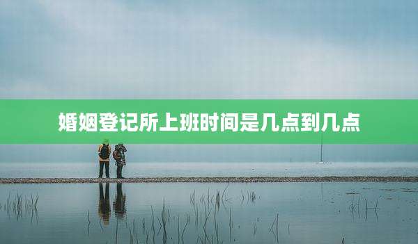 婚姻登记所上班时间是几点到几点