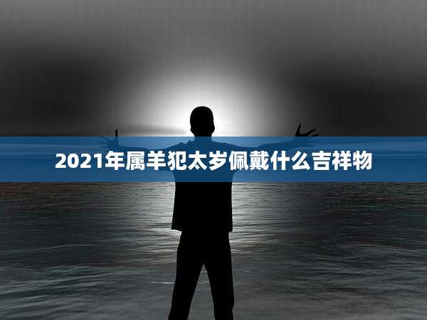 2021年属羊犯太岁佩戴什么吉祥物