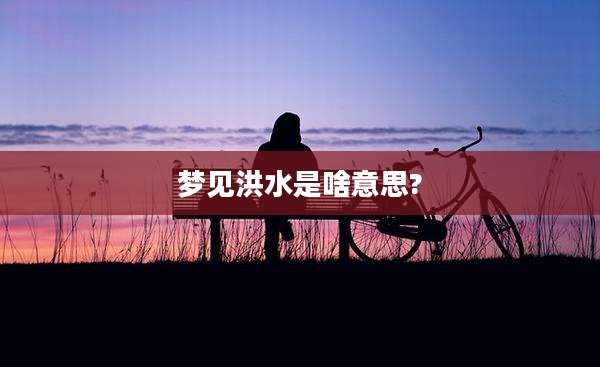梦见洪水是啥意思?