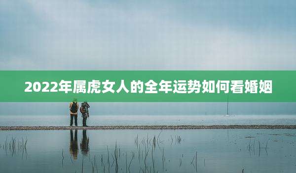 2022年属虎女人的全年运势如何看婚姻