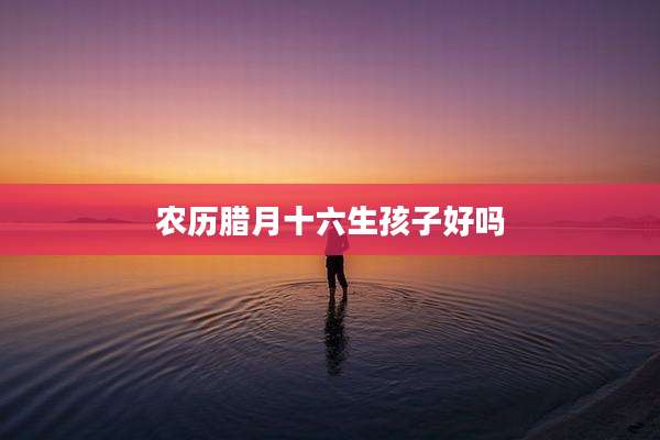 农历腊月十六生孩子好吗
