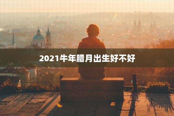 2021牛年腊月出生好不好