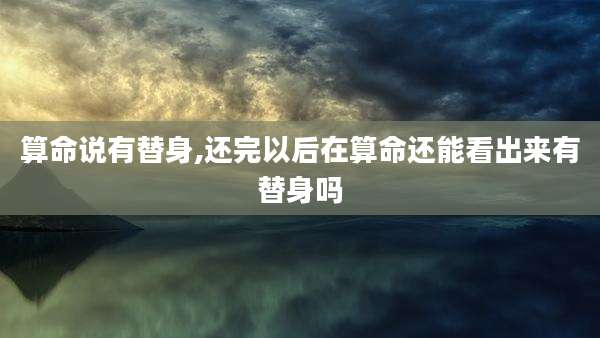 算命说有替身,还完以后在算命还能看出来有替身吗