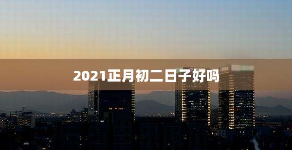2021正月初二日子好吗