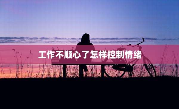 工作不顺心了怎样控制情绪