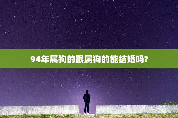 94年属狗的跟属狗的能结婚吗?