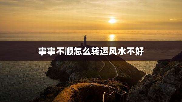 事事不顺怎么转运风水不好