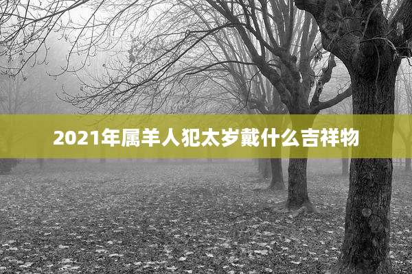 2021年属羊人犯太岁戴什么吉祥物