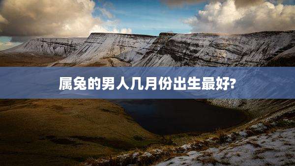属兔的男人几月份出生最好?