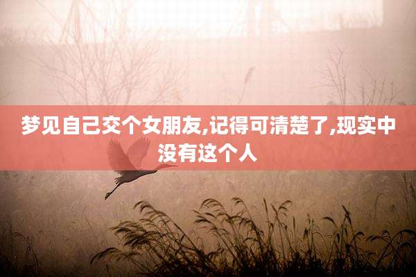 梦见自己交个女朋友,记得可清楚了,现实中没有这个人