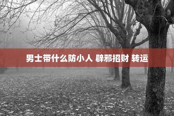 男士带什么防小人 辟邪招财 转运