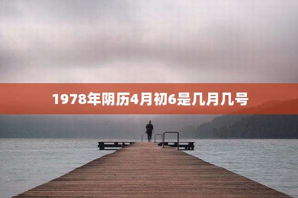 1978年阴历4月初6是几月几号