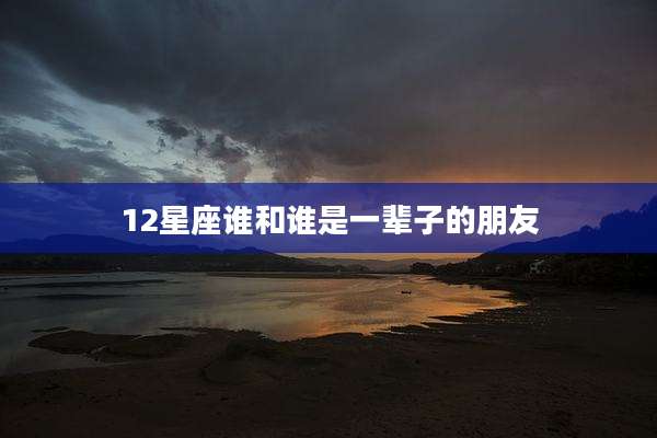 12星座谁和谁是一辈子的朋友