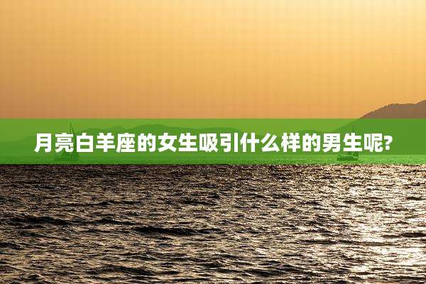 月亮白羊座的女生吸引什么样的男生呢?