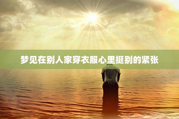 梦见在别人家穿衣服心里挺别的紧张