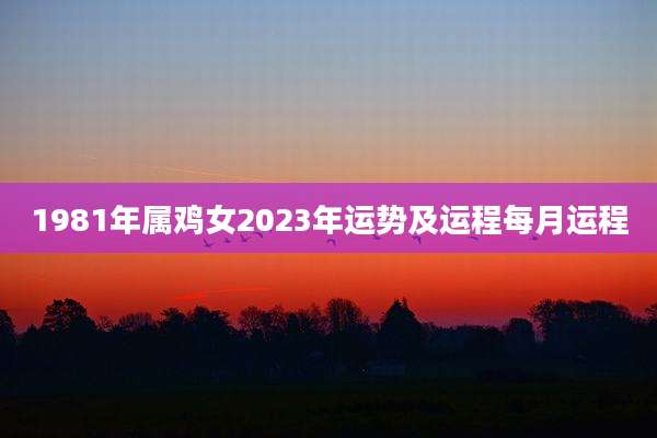 1981年属鸡女2023年运势及运程每月运程
