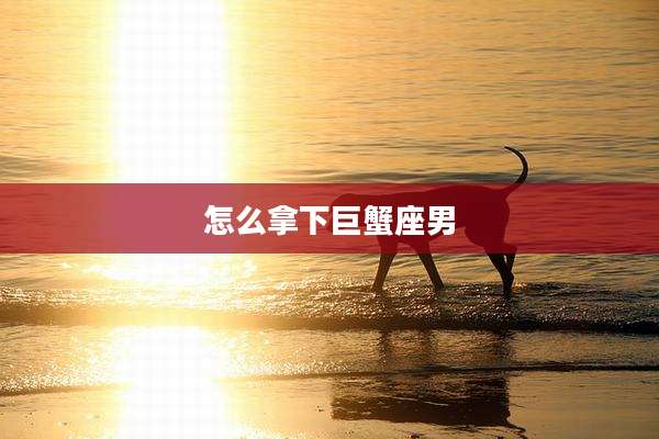 怎么拿下巨蟹座男