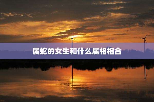 属蛇的女生和什么属相相合