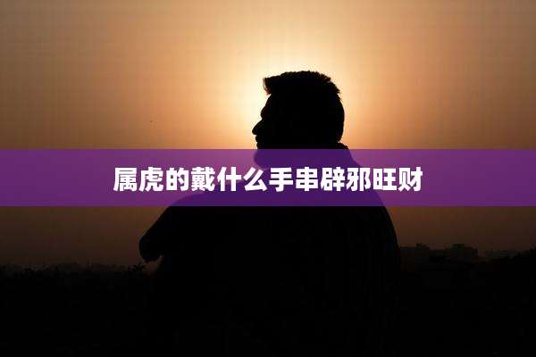 属虎的戴什么手串辟邪旺财