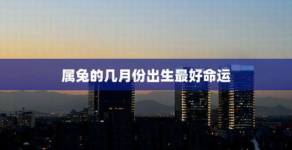 属兔的几月份出生最好命运