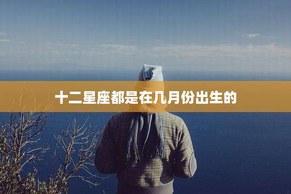 十二星座都是在几月份出生的