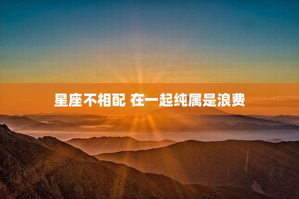 星座不相配 在一起纯属是浪费