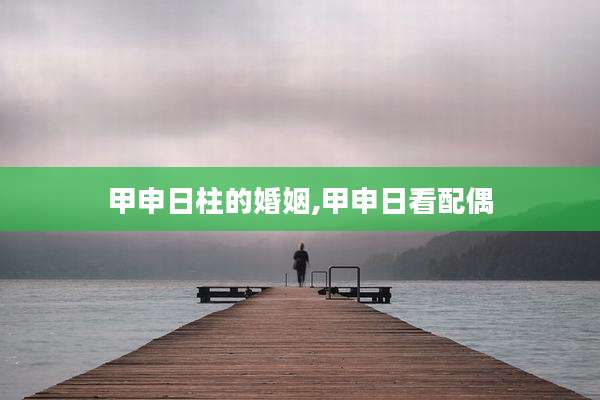 甲申日柱的婚姻,甲申日看配偶