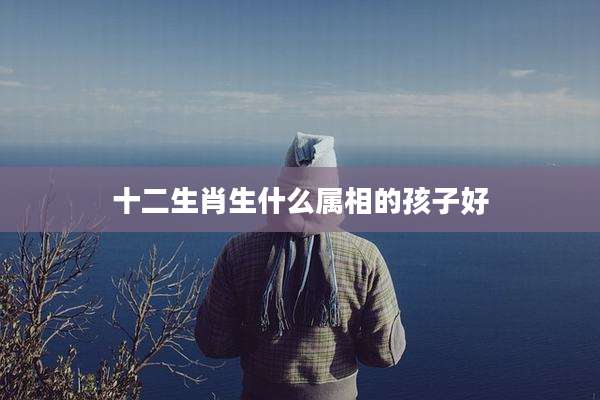 十二生肖生什么属相的孩子好