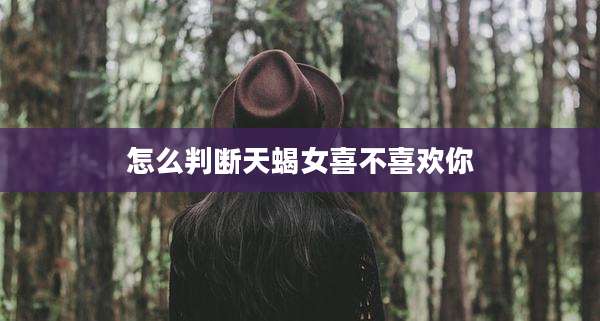 怎么判断天蝎女喜不喜欢你