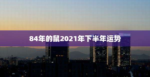 84年的鼠2021年下半年运势