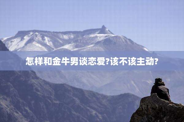 怎样和金牛男谈恋爱?该不该主动?