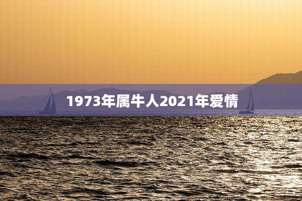 1973年属牛人2021年爱情