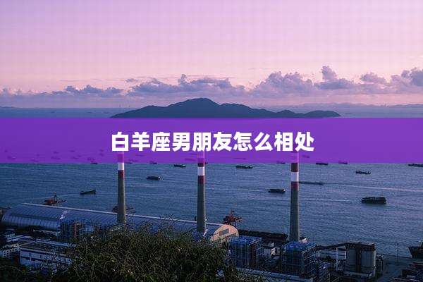 白羊座男朋友怎么相处