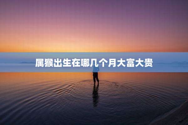 属猴出生在哪几个月大富大贵