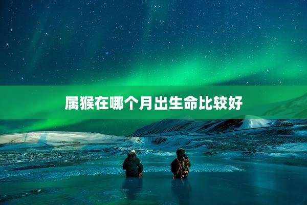 属猴在哪个月出生命比较好