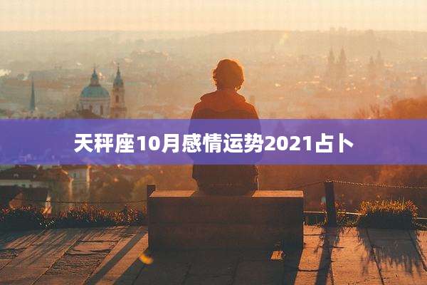 天秤座10月感情运势2021占卜