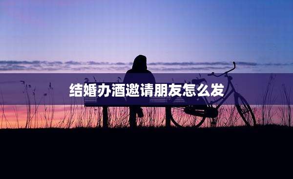 结婚办酒邀请朋友怎么发