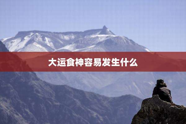 大运食神容易发生什么
