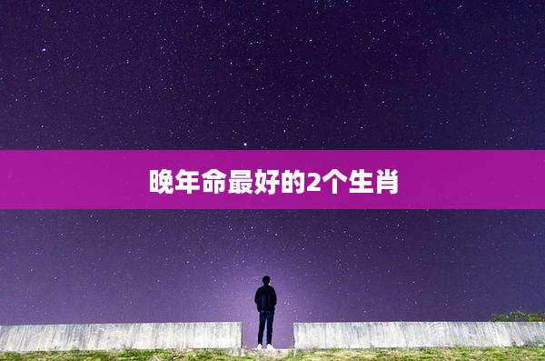 晚年命最好的2个生肖