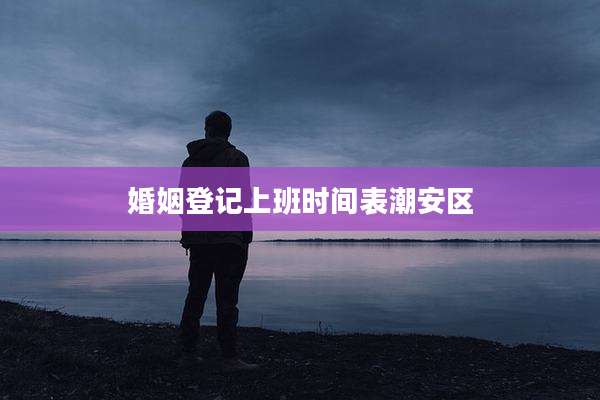 婚姻登记上班时间表潮安区